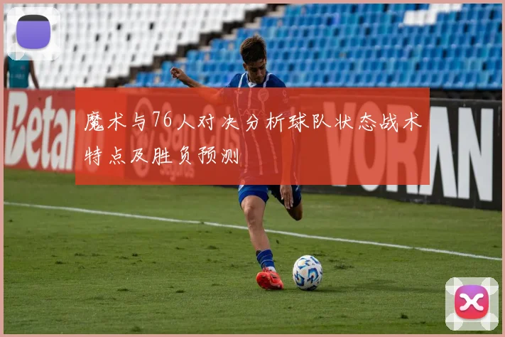 魔术与76人对决分析球队状态战术特点及胜负预测