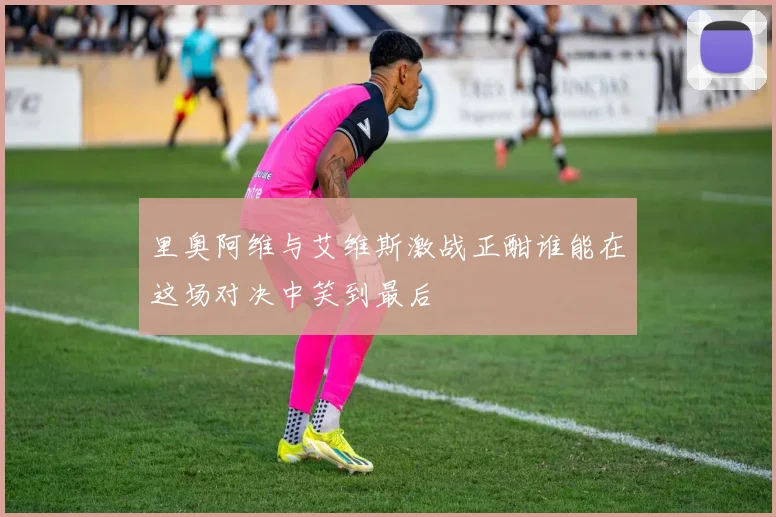 里奥阿维与艾维斯激战正酣谁能在这场对决中笑到最后