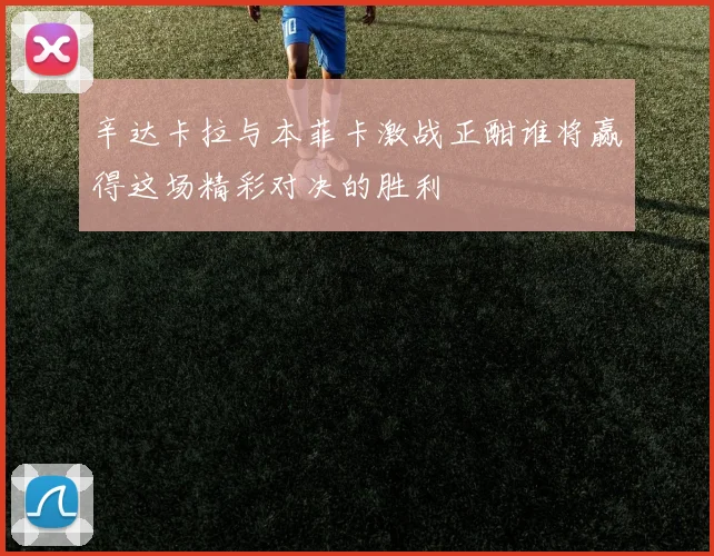 辛达卡拉与本菲卡激战正酣谁将赢得这场精彩对决的胜利