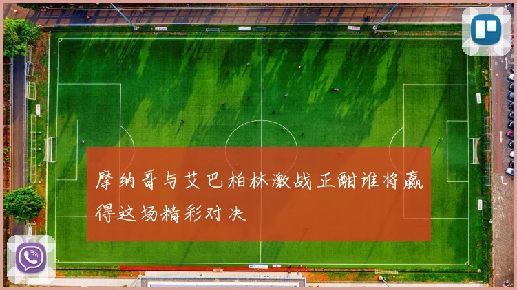 摩纳哥与艾巴柏林激战正酣谁将赢得这场精彩对决