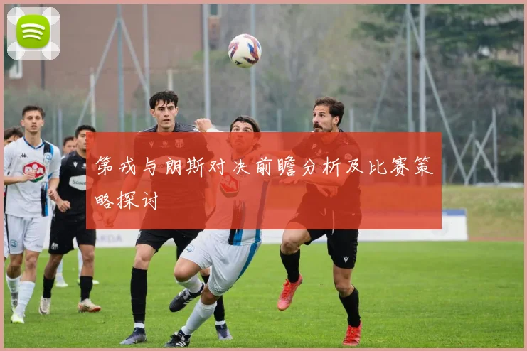 第戎与朗斯对决前瞻分析及比赛策略探讨