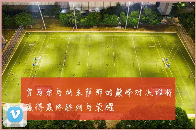 贾马尔与纳米萨那的巅峰对决谁将赢得最终胜利与荣耀