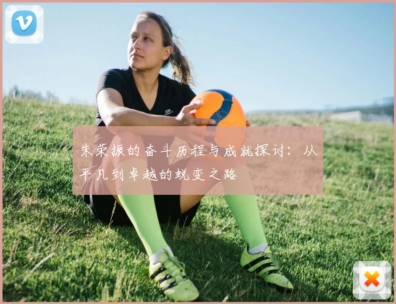 朱荣振的奋斗历程与成就探讨：从平凡到卓越的蜕变之路