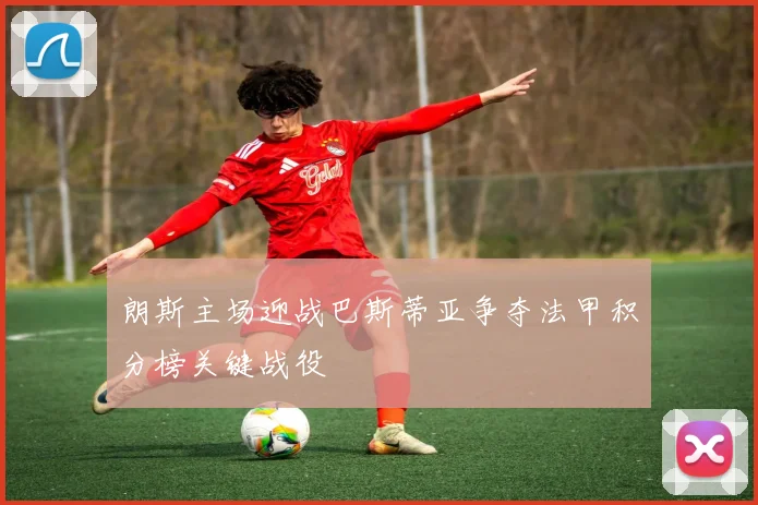 朗斯主场迎战巴斯蒂亚争夺法甲积分榜关键战役