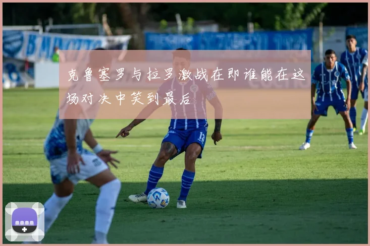 克鲁塞罗与拉罗激战在即谁能在这场对决中笑到最后