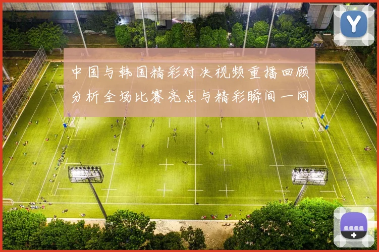 中国与韩国精彩对决视频重播回顾分析全场比赛亮点与精彩瞬间一网打尽