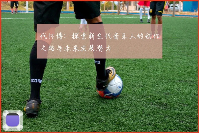 代怀博：探索新生代音乐人的创作之路与未来发展潜力