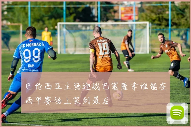 巴伦西亚主场迎战巴塞隆拿谁能在西甲赛场上笑到最后