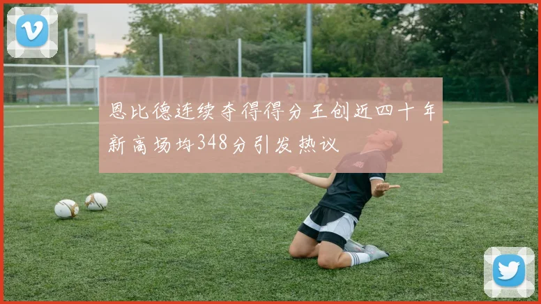 恩比德连续夺得得分王创近四十年新高场均348分引发热议