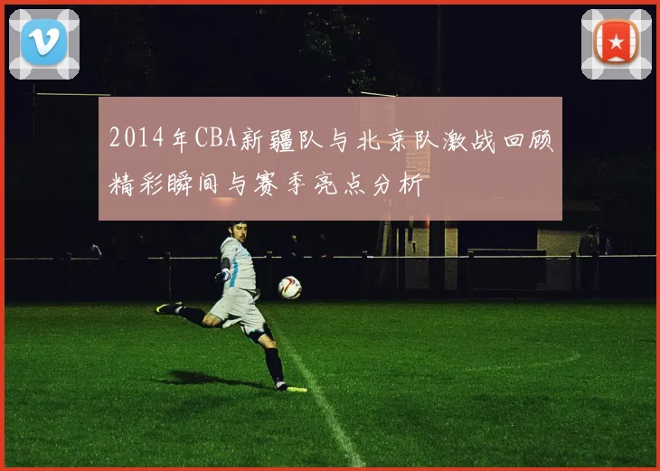 2014年CBA新疆队与北京队激战回顾精彩瞬间与赛季亮点分析