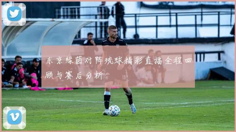 东京绿茵对阵琉球精彩直播全程回顾与赛后分析