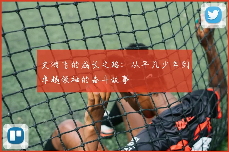 史鸿飞的成长之路：从平凡少年到卓越领袖的奋斗故事