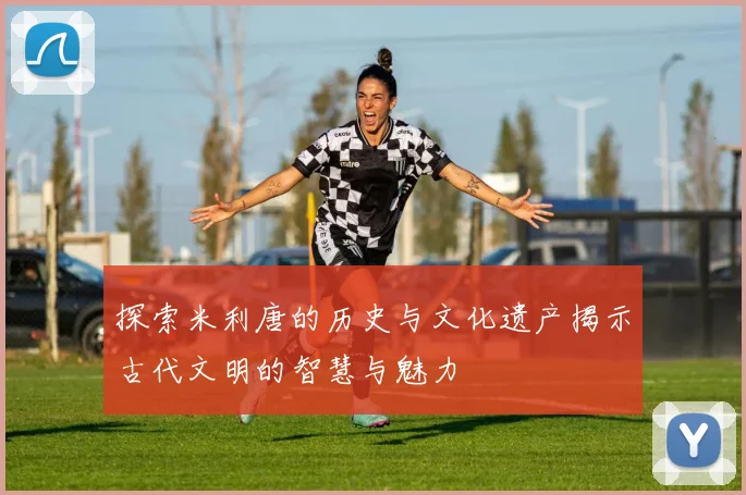 探索米利唐的历史与文化遗产揭示古代文明的智慧与魅力