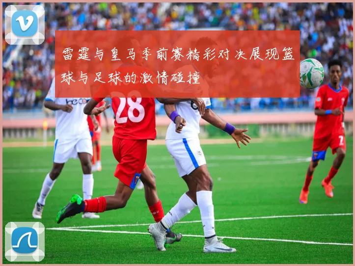 雷霆与皇马季前赛精彩对决展现篮球与足球的激情碰撞