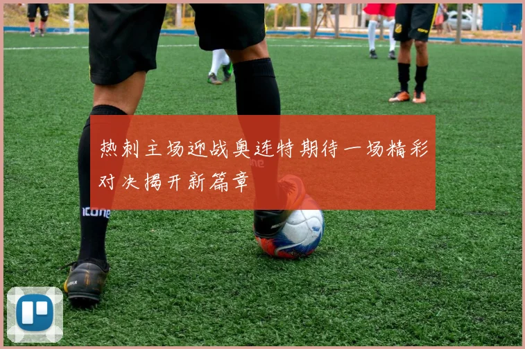 热刺主场迎战奥连特期待一场精彩对决揭开新篇章