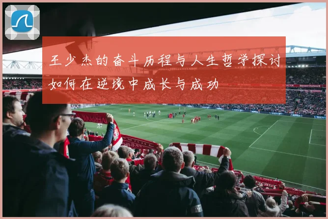 王少杰的奋斗历程与人生哲学探讨如何在逆境中成长与成功